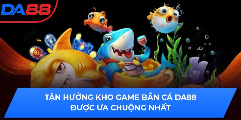 Tận hưởng kho game bắn cá DA88 được ưa chuộng nhất