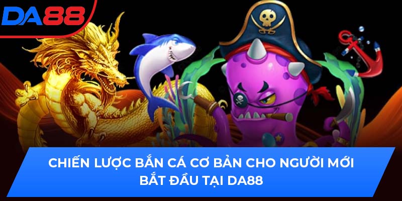 Chiến Lược Bắn Cá Cơ Bản Cho Người Mới Bắt Đầu Tại DA88