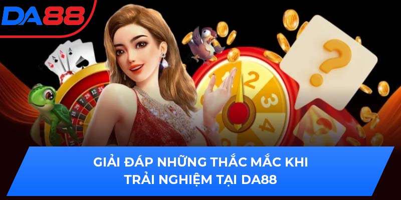 Giải đáp những thắc mắc khi trải nghiệm tại DA88