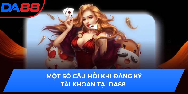 Một số câu hỏi khi đăng ký tài khoản tại DA88